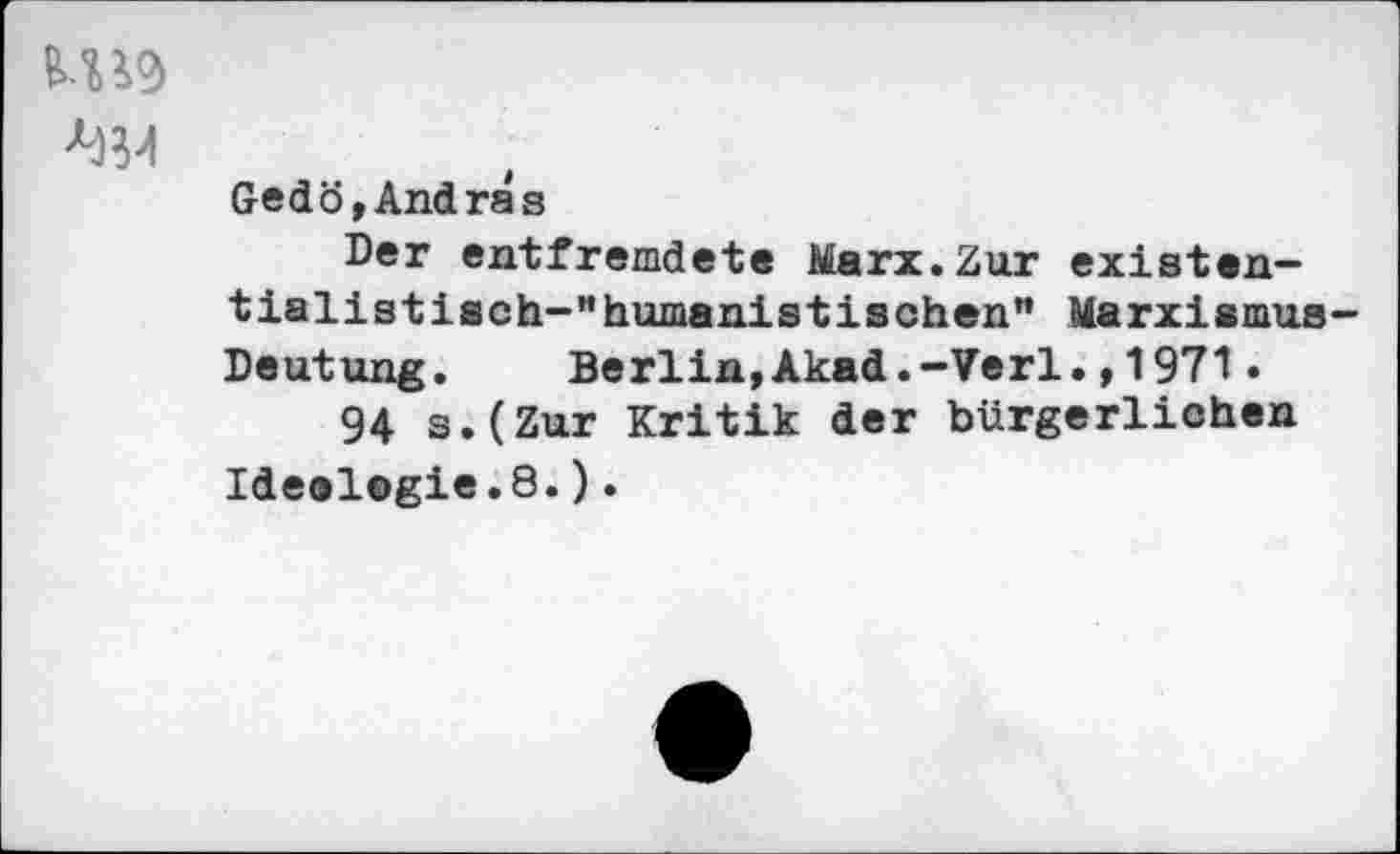 ﻿Gedö, Andras
Der entfremdete Marx.Zur existentialist isch-" humanist lachen” Marxismus Deutung. Berlin,Akad.-Verl.,1971.
94 s.(Zur Kritik der bürgerlichen Ideelogie.8.).